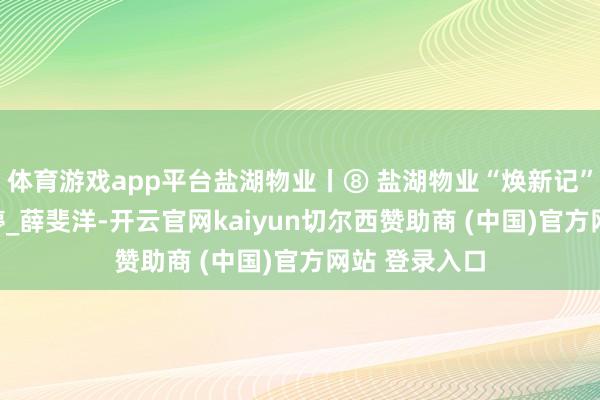 体育游戏app平台盐湖物业丨⑧ 盐湖物业“焕新记”_焦淑_靳雪婷_薛斐洋-开云官网kaiyun切尔西赞助商 (中国)官方网站 登录入口