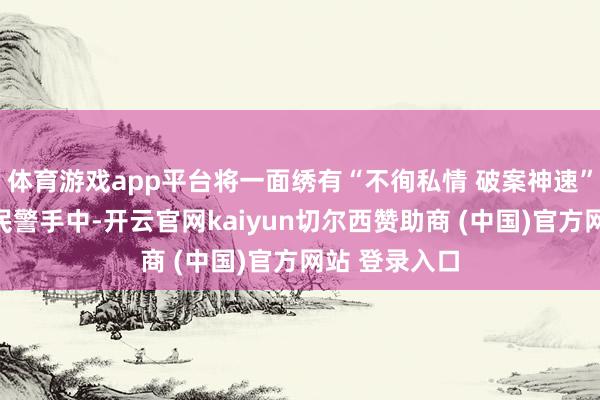 体育游戏app平台将一面绣有“不徇私情 破案神速”的锦旗送到民警手中-开云官网kaiyun切尔西赞助商 (中国)官方网站 登录入口