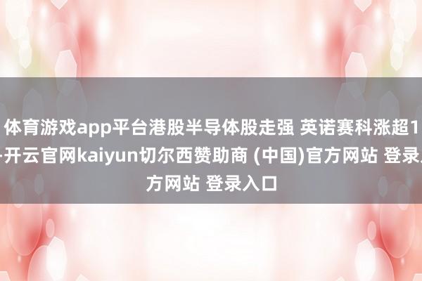体育游戏app平台港股半导体股走强 英诺赛科涨超13%-开云官网kaiyun切尔西赞助商 (中国)官方网站 登录入口