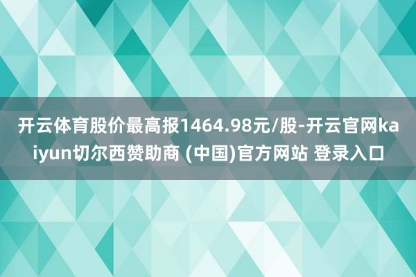 开云体育股价最高报1464.98元/股-开云官网kaiyun切尔西赞助商 (中国)官方网站 登录入口