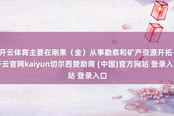 开云体育主要在刚果（金）从事勘察和矿产资源开拓-开云官网kaiyun切尔西赞助商 (中国)官方网站 登录入口