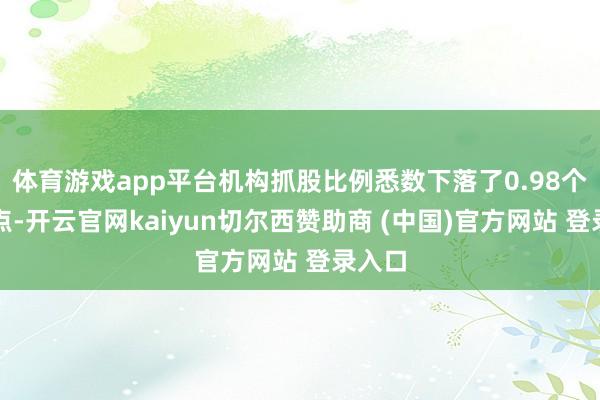 体育游戏app平台机构抓股比例悉数下落了0.98个百分点-开云官网kaiyun切尔西赞助商 (中国)官方网站 登录入口