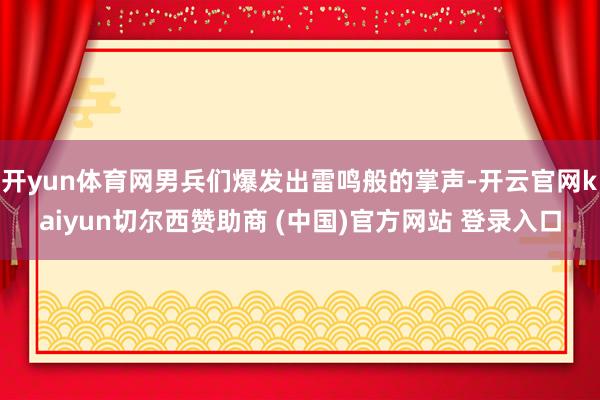 开yun体育网男兵们爆发出雷鸣般的掌声-开云官网kaiyun切尔西赞助商 (中国)官方网站 登录入口