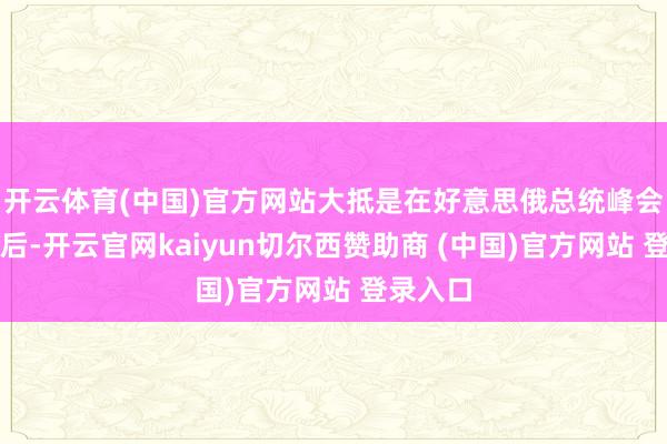开云体育(中国)官方网站大抵是在好意思俄总统峰会达成之后-开云官网kaiyun切尔西赞助商 (中国)官方网站 登录入口
