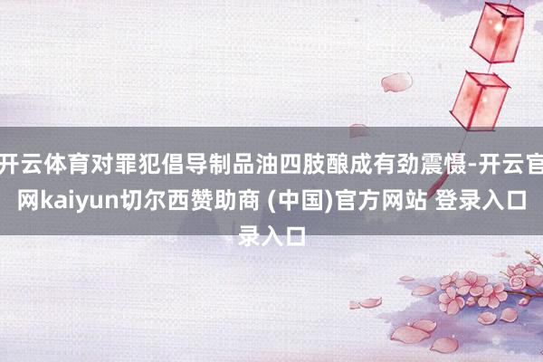 开云体育对罪犯倡导制品油四肢酿成有劲震慑-开云官网kaiyun切尔西赞助商 (中国)官方网站 登录入口