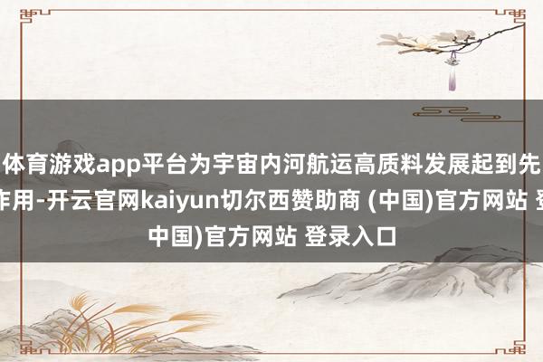 体育游戏app平台为宇宙内河航运高质料发展起到先行引颈作用-开云官网kaiyun切尔西赞助商 (中国)官方网站 登录入口