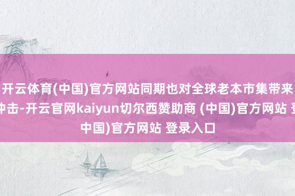 开云体育(中国)官方网站同期也对全球老本市集带来了较大冲击-开云官网kaiyun切尔西赞助商 (中国)官方网站 登录入口