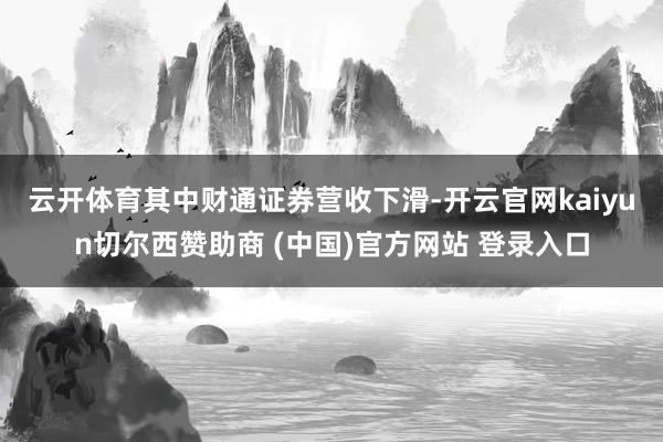 云开体育　　其中财通证券营收下滑-开云官网kaiyun切尔西赞助商 (中国)官方网站 登录入口
