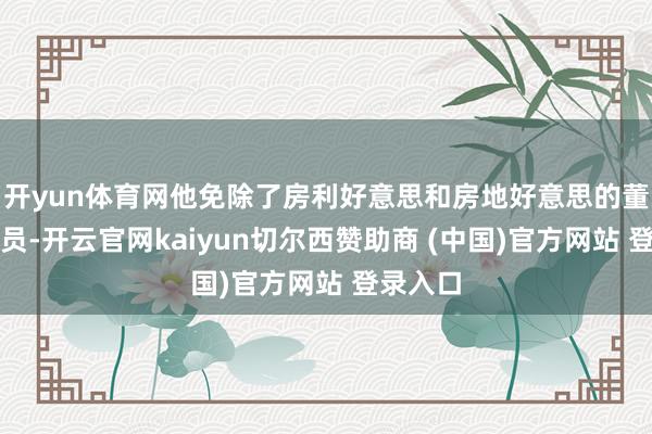 开yun体育网他免除了房利好意思和房地好意思的董事会成员-开云官网kaiyun切尔西赞助商 (中国)官方网站 登录入口