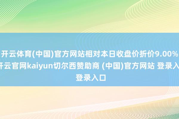开云体育(中国)官方网站相对本日收盘价折价9.00%-开云官网kaiyun切尔西赞助商 (中国)官方网站 登录入口