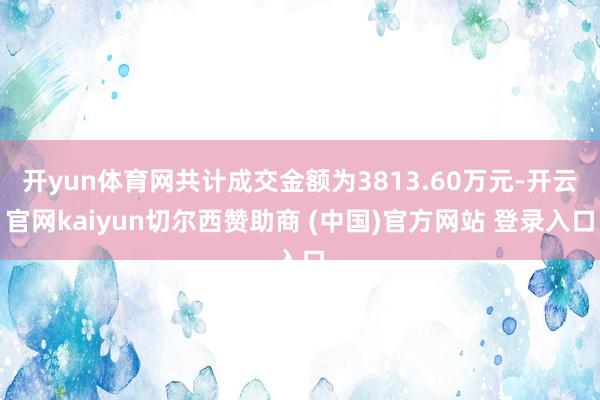 开yun体育网共计成交金额为3813.60万元-开云官网kaiyun切尔西赞助商 (中国)官方网站 登录入口