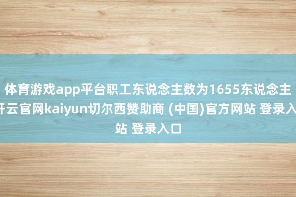 体育游戏app平台职工东说念主数为1655东说念主-开云官网kaiyun切尔西赞助商 (中国)官方网站 登录入口