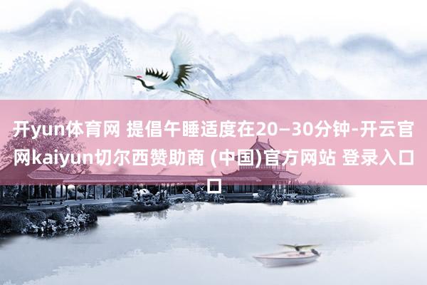 开yun体育网 提倡午睡适度在20—30分钟-开云官网kaiyun切尔西赞助商 (中国)官方网站 登录入口