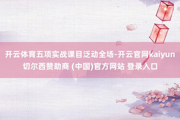 开云体育五项实战课目泛动全场-开云官网kaiyun切尔西赞助商 (中国)官方网站 登录入口