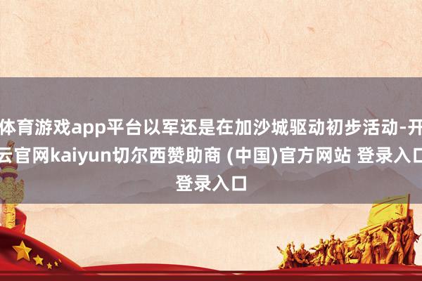 体育游戏app平台以军还是在加沙城驱动初步活动-开云官网kaiyun切尔西赞助商 (中国)官方网站 登录入口