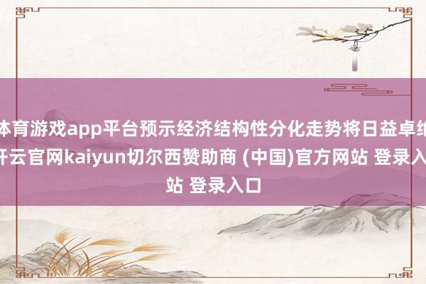 体育游戏app平台预示经济结构性分化走势将日益卓绝-开云官网kaiyun切尔西赞助商 (中国)官方网站 登录入口