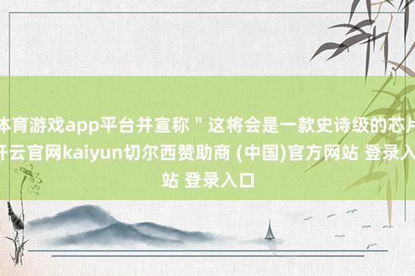 体育游戏app平台并宣称"这将会是一款史诗级的芯片-开云官网kaiyun切尔西赞助商 (中国)官方网站 登录入口