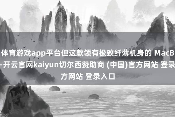 体育游戏app平台但这款领有极致纤薄机身的 MacBook-开云官网kaiyun切尔西赞助商 (中国)官方网站 登录入口