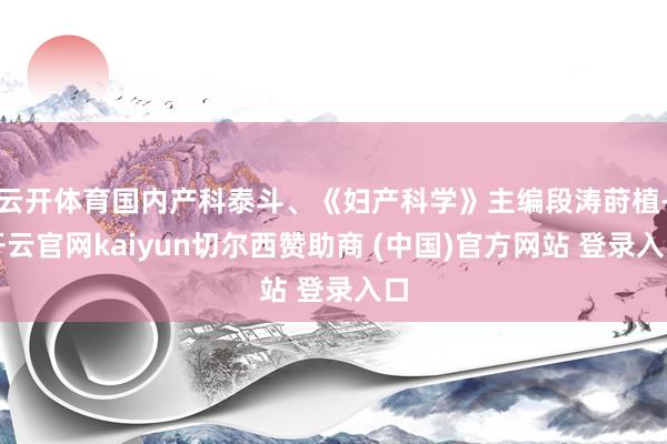云开体育国内产科泰斗、《妇产科学》主编段涛莳植-开云官网kaiyun切尔西赞助商 (中国)官方网站 登录入口