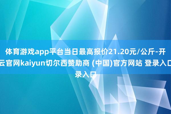 体育游戏app平台当日最高报价21.20元/公斤-开云官网kaiyun切尔西赞助商 (中国)官方网站 登录入口