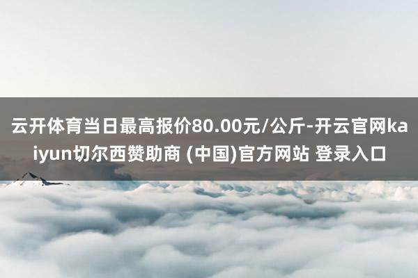 云开体育当日最高报价80.00元/公斤-开云官网kaiyun切尔西赞助商 (中国)官方网站 登录入口