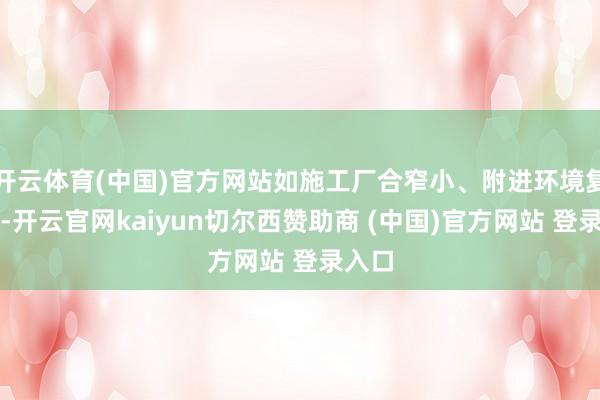 开云体育(中国)官方网站如施工厂合窄小、附进环境复杂等-开云官网kaiyun切尔西赞助商 (中国)官方网站 登录入口
