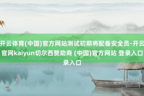 开云体育(中国)官方网站测试初期将配备安全员-开云官网kaiyun切尔西赞助商 (中国)官方网站 登录入口