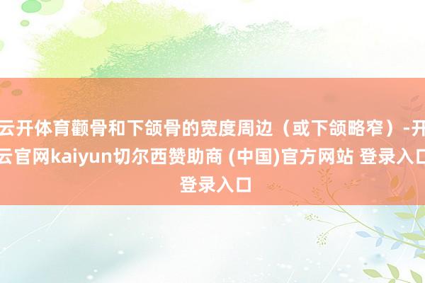云开体育颧骨和下颌骨的宽度周边(或下颌略窄)-开云官网kaiyun切尔西赞助商 (中国)官方网站 登录入口
