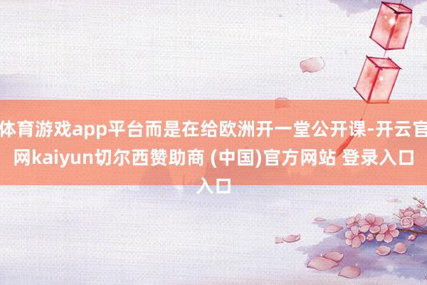 体育游戏app平台而是在给欧洲开一堂公开课-开云官网kaiyun切尔西赞助商 (中国)官方网站 登录入口