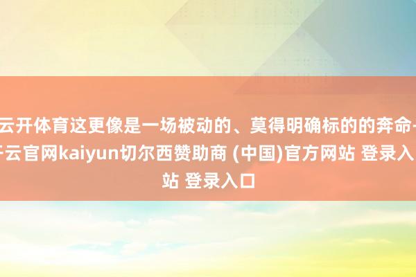 云开体育这更像是一场被动的、莫得明确标的的奔命-开云官网kaiyun切尔西赞助商 (中国)官方网站 登录入口