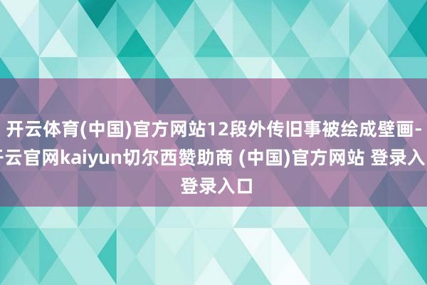 开云体育(中国)官方网站12段外传旧事被绘成壁画-开云官网kaiyun切尔西赞助商 (中国)官方网站 登录入口