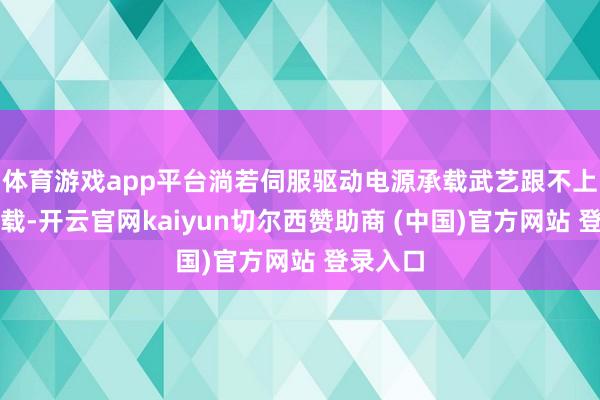 体育游戏app平台淌若伺服驱动电源承载武艺跟不上实质负载-开云官网kaiyun切尔西赞助商 (中国)官方网站 登录入口