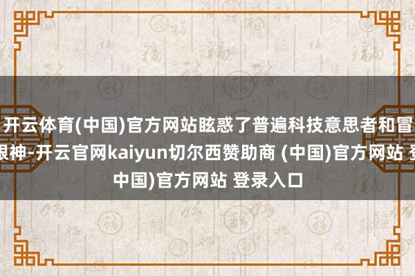 开云体育(中国)官方网站眩惑了普遍科技意思者和冒险者的眼神-开云官网kaiyun切尔西赞助商 (中国)官方网站 登录入口
