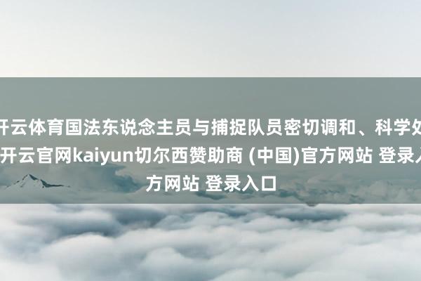 开云体育国法东说念主员与捕捉队员密切调和、科学处置-开云官网kaiyun切尔西赞助商 (中国)官方网站 登录入口