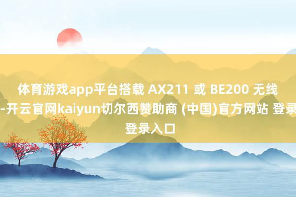 体育游戏app平台搭载 AX211 或 BE200 无线网卡-开云官网kaiyun切尔西赞助商 (中国)官方网站 登录入口