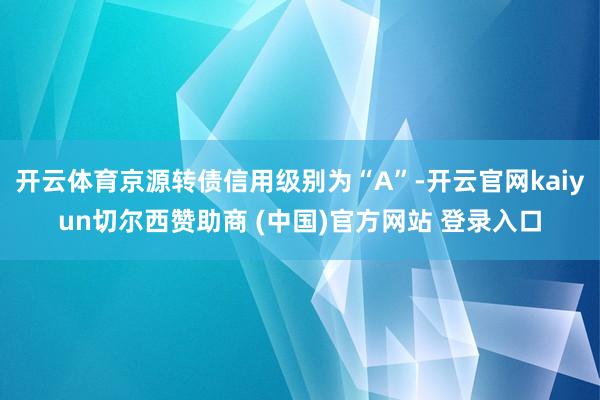 开云体育京源转债信用级别为“A”-开云官网kaiyun切尔西赞助商 (中国)官方网站 登录入口