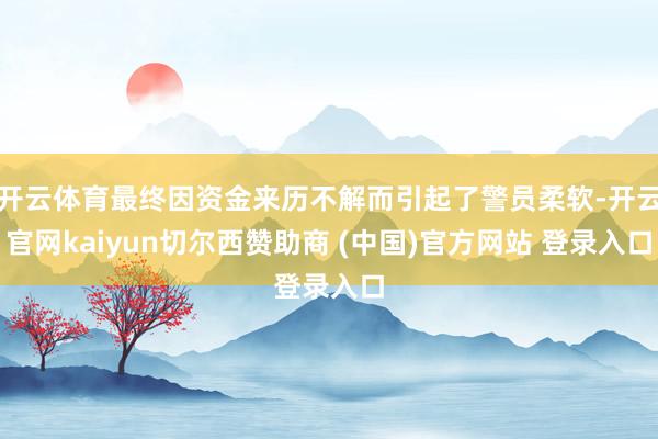 开云体育最终因资金来历不解而引起了警员柔软-开云官网kaiyun切尔西赞助商 (中国)官方网站 登录入口