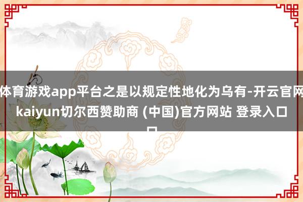 体育游戏app平台之是以规定性地化为乌有-开云官网kaiyun切尔西赞助商 (中国)官方网站 登录入口