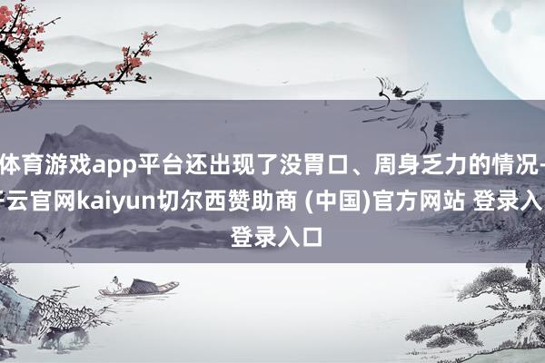 体育游戏app平台还出现了没胃口、周身乏力的情况-开云官网kaiyun切尔西赞助商 (中国)官方网站 登录入口