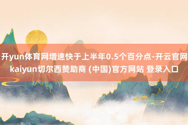 开yun体育网增速快于上半年0.5个百分点-开云官网kaiyun切尔西赞助商 (中国)官方网站 登录入口