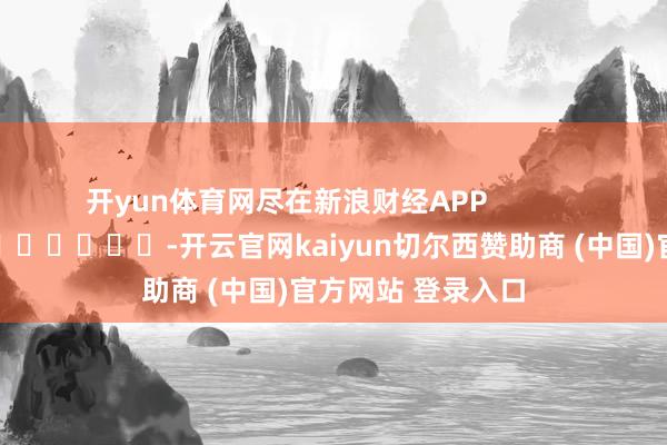 开yun体育网尽在新浪财经APP            													-开云官网kaiyun切尔西赞助商 (中国)官方网站 登录入口