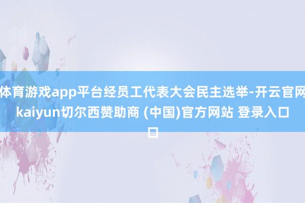 体育游戏app平台经员工代表大会民主选举-开云官网kaiyun切尔西赞助商 (中国)官方网站 登录入口