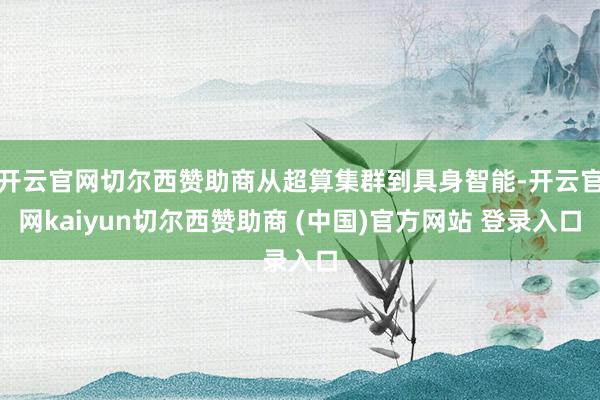 开云官网切尔西赞助商从超算集群到具身智能-开云官网kaiyun切尔西赞助商 (中国)官方网站 登录入口