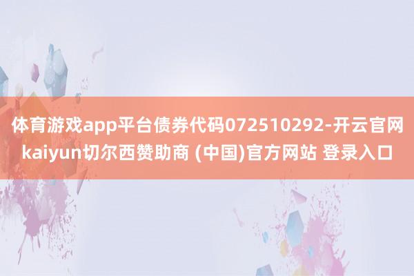 体育游戏app平台债券代码072510292-开云官网kaiyun切尔西赞助商 (中国)官方网站 登录入口
