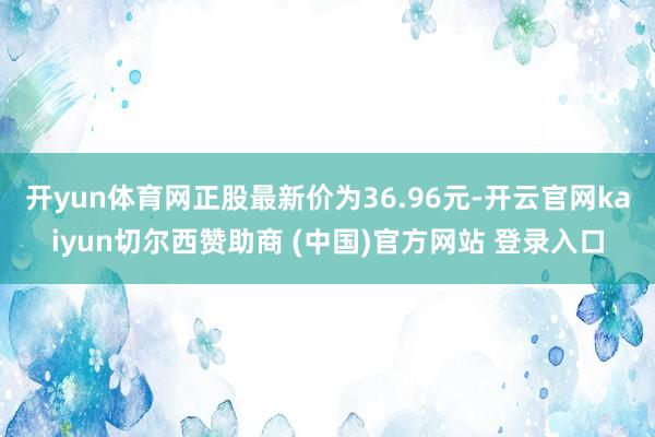 开yun体育网正股最新价为36.96元-开云官网kaiyun切尔西赞助商 (中国)官方网站 登录入口