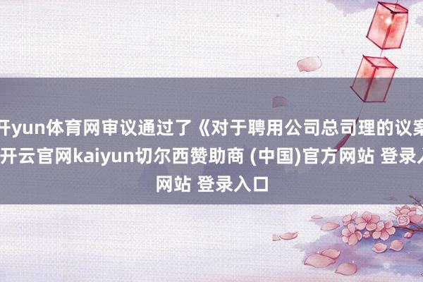 开yun体育网审议通过了《对于聘用公司总司理的议案》-开云官网kaiyun切尔西赞助商 (中国)官方网站 登录入口