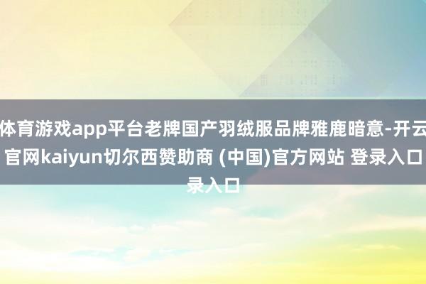 体育游戏app平台老牌国产羽绒服品牌雅鹿暗意-开云官网kaiyun切尔西赞助商 (中国)官方网站 登录入口