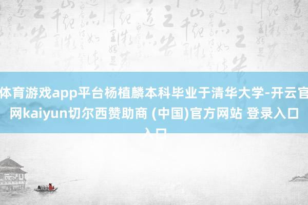 体育游戏app平台杨植麟本科毕业于清华大学-开云官网kaiyun切尔西赞助商 (中国)官方网站 登录入口