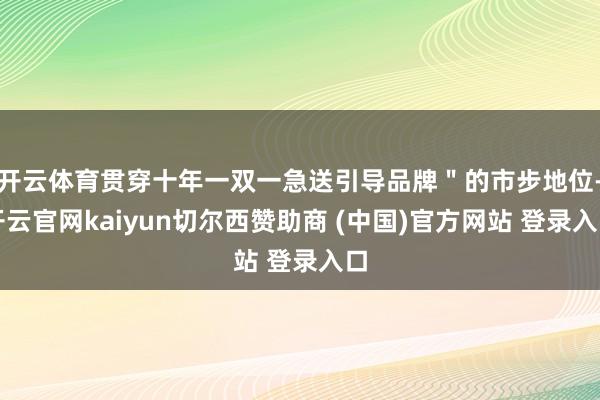 开云体育贯穿十年一双一急送引导品牌＂的市步地位-开云官网kaiyun切尔西赞助商 (中国)官方网站 登录入口