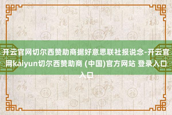 开云官网切尔西赞助商　　据好意思联社报说念-开云官网kaiyun切尔西赞助商 (中国)官方网站 登录入口